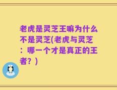 老虎是灵芝王嘛为什么不是灵芝(老虎与灵芝：哪一个才是真正的王者？)