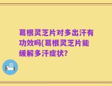 葛根灵芝片对多出汗有功效吗(葛根灵芝片能缓解多汗症状？
