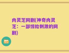 肉灵芝网剧(神奇肉灵芝：一部惊险刺激的网剧)