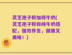 灵芝孢子粉加纯牛奶(灵芝孢子粉和纯牛奶搭配，强效养生，健康又美味！)