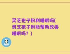 灵芝孢子粉利睡眠吗(灵芝孢子粉能帮助改善睡眠吗？)