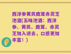 西洋参黄芪鹿茸赤灵芝泡酒(五味泡酒：西洋参、黄芪、鹿茸、赤灵芝加入进去，口感更加丰富！)