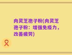 肉灵芝孢子粉(肉灵芝孢子粉：增强免疫力，改善疲劳)