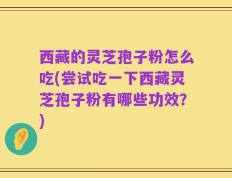 西藏的灵芝孢子粉怎么吃(尝试吃一下西藏灵芝孢子粉有哪些功效？)