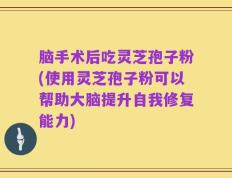 脑手术后吃灵芝孢子粉(使用灵芝孢子粉可以帮助大脑提升自我修复能力)