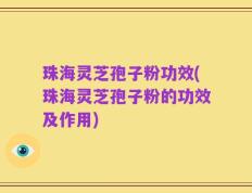 珠海灵芝孢子粉功效(珠海灵芝孢子粉的功效及作用)