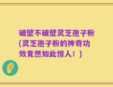 破壁不破壁灵芝孢子粉(灵芝孢子粉的神奇功效竟然如此惊人！)