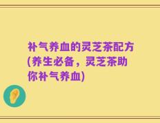 补气养血的灵芝茶配方(养生必备，灵芝茶助你补气养血)