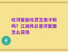 吃河蟹能吃灵芝孢子粉吗？江湖风云录河蟹图怎么获得
