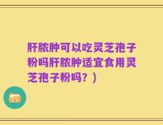 肝脓肿可以吃灵芝孢子粉吗肝脓肿适宜食用灵芝孢子粉吗？)