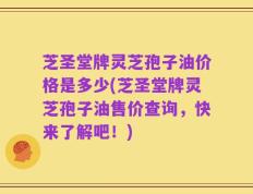 芝圣堂牌灵芝孢子油价格是多少(芝圣堂牌灵芝孢子油售价查询，快来了解吧！)