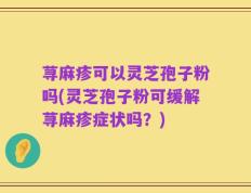 荨麻疹可以灵芝孢子粉吗(灵芝孢子粉可缓解荨麻疹症状吗？)