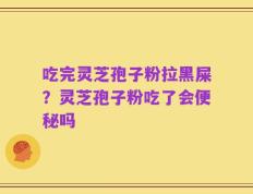 吃完灵芝孢子粉拉黑屎？灵芝孢子粉吃了会便秘吗