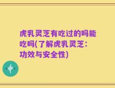 虎乳灵芝有吃过的吗能吃吗(了解虎乳灵芝：功效与安全性)
