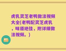虎乳灵芝老鸭做法视频大全(老鸭配灵芝虎乳，味道绝佳，附详细做法视频。)
