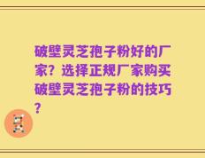 破壁灵芝孢子粉好的厂家？选择正规厂家购买破壁灵芝孢子粉的技巧？