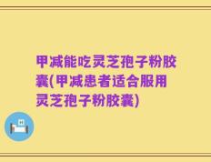 甲减能吃灵芝孢子粉胶囊(甲减患者适合服用灵芝孢子粉胶囊)