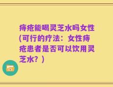 痔疮能喝灵芝水吗女性(可行的疗法：女性痔疮患者是否可以饮用灵芝水？)