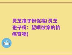 灵芝孢子粉促癌(灵芝孢子粉：望眼欲穿的抗癌奇物)