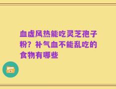 血虚风热能吃灵芝孢子粉？补气血不能乱吃的食物有哪些
