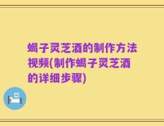 蝎子灵芝酒的制作方法视频(制作蝎子灵芝酒的详细步骤)