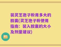装灵芝孢子粉用多大的胶囊(灵芝孢子粉使用指南：装入胶囊的大小及剂量建议)