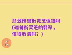 翡翠瑞兽衔灵芝值钱吗(瑞兽衔灵芝的翡翠，值得收藏吗？)