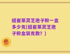 纽崔莱灵芝孢子粉一盒多少克(纽崔莱灵芝孢子粉盒装克数？)
