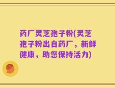 药厂灵芝孢子粉(灵芝孢子粉出自药厂，新鲜健康，助您保持活力)