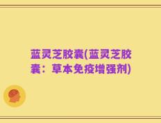 蓝灵芝胶囊(蓝灵芝胶囊：草本免疫增强剂)