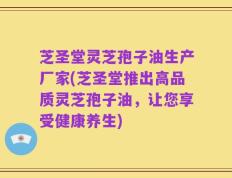 芝圣堂灵芝孢子油生产厂家(芝圣堂推出高品质灵芝孢子油，让您享受健康养生)