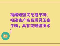 福建破壁灵芝孢子粉(福建生产高品质灵芝孢子粉，具有突破壁技术)
