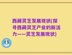 西藏灵芝发展现状(探寻西藏灵芝产业的新活力——灵芝发展现状)