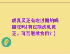 虎乳灵芝有吃过期的吗能吃吗(有过期虎乳灵芝，可否继续食用？)