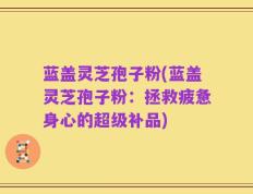 蓝盖灵芝孢子粉(蓝盖灵芝孢子粉：拯救疲惫身心的超级补品)