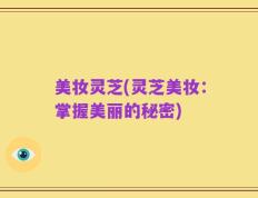 美妆灵芝(灵芝美妆：掌握美丽的秘密)