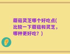 蘑菇灵芝哪个好吃点(比较一下蘑菇和灵芝，哪种更好吃？)