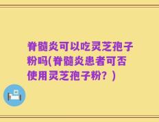 脊髓炎可以吃灵芝孢子粉吗(脊髓炎患者可否使用灵芝孢子粉？)
