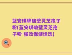 蓝安琪牌破壁灵芝孢子粉(蓝安琪破壁灵芝孢子粉-强效保健佳选)