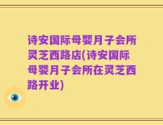 诗安国际母婴月子会所灵芝西路店(诗安国际母婴月子会所在灵芝西路开业)