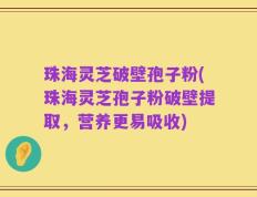 珠海灵芝破壁孢子粉(珠海灵芝孢子粉破壁提取，营养更易吸收)