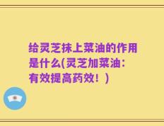 给灵芝抹上菜油的作用是什么(灵芝加菜油：有效提高药效！)