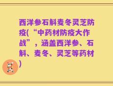 西洋参石斛麦冬灵芝防疫(“中药材防疫大作战”，涵盖西洋参、石斛、麦冬、灵芝等药材)