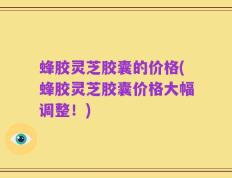 蜂胶灵芝胶囊的价格(蜂胶灵芝胶囊价格大幅调整！)