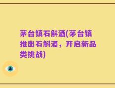 茅台镇石斛酒(茅台镇推出石斛酒，开启新品类挑战)