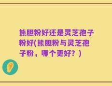 熊胆粉好还是灵芝孢子粉好(熊胆粉与灵芝孢子粉，哪个更好？)