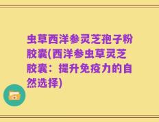 虫草西洋参灵芝孢子粉胶囊(西洋参虫草灵芝胶囊：提升免疫力的自然选择)