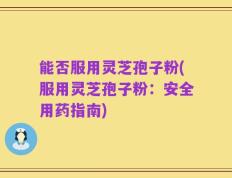 能否服用灵芝孢子粉(服用灵芝孢子粉：安全用药指南)