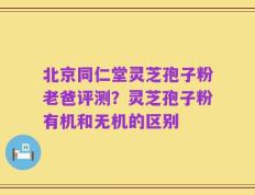 北京同仁堂灵芝孢子粉老爸评测？灵芝孢子粉有机和无机的区别