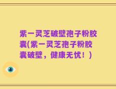 紫一灵芝破壁孢子粉胶囊(紫一灵芝孢子粉胶囊破壁，健康无忧！)